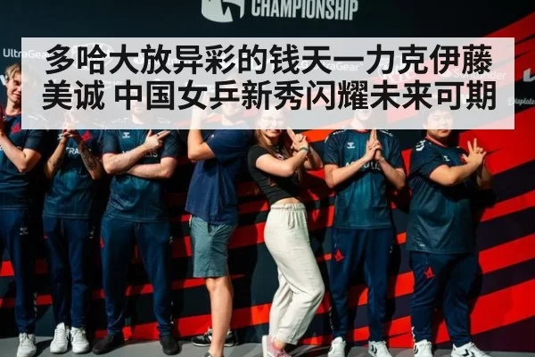 多哈大放异彩的钱天一力克伊藤美诚 中国女乒新秀闪耀未来可期