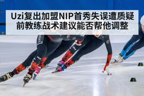 Uzi复出加盟NIP首秀失误遭质疑 前教练战术建议能否帮他调整
