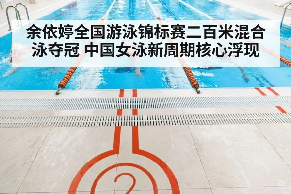 余依婷全国游泳锦标赛二百米混合泳夺冠 中国女泳新周期核心浮现