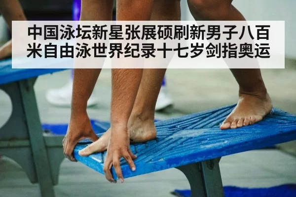 中国泳坛新星张展硕刷新男子八百米自由泳世界纪录十七岁剑指奥运