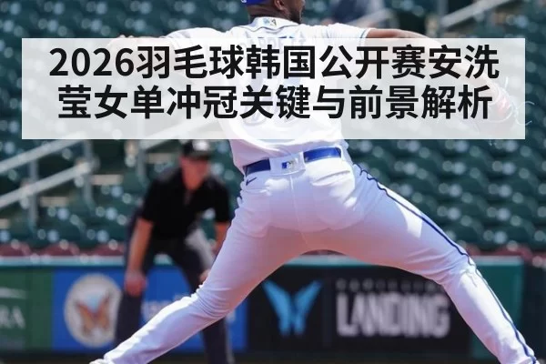 2026羽毛球韩国公开赛安洗莹女单冲冠关键与前景解析