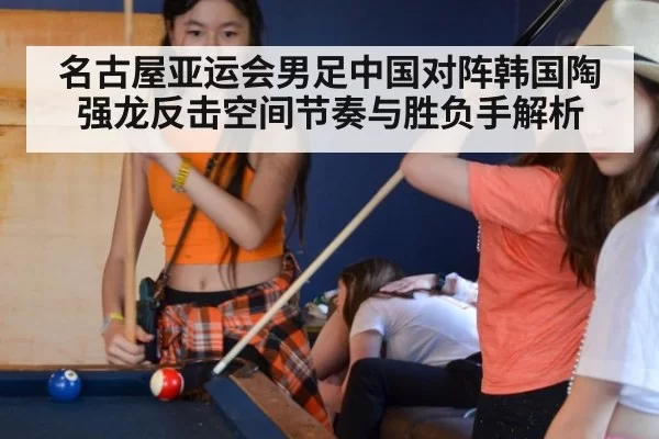 名古屋亚运会男足中国对阵韩国陶强龙反击空间节奏与胜负手解析