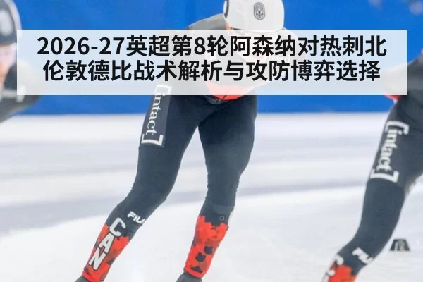 2026-27英超第8轮阿森纳对热刺北伦敦德比战术解析与攻防博弈选择