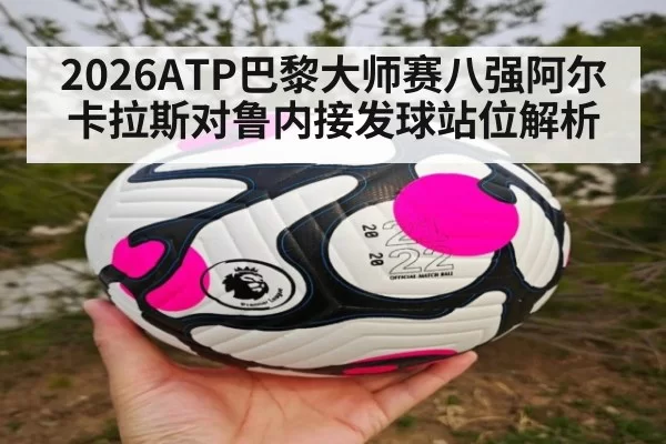 2026ATP巴黎大师赛八强阿尔卡拉斯对鲁内接发球站位解析