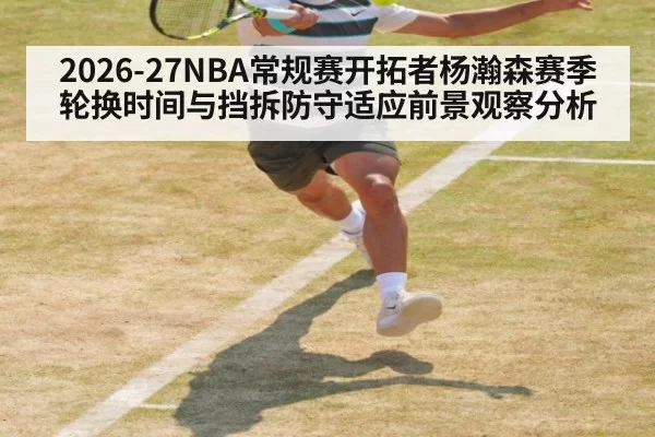2026-27NBA常规赛开拓者杨瀚森赛季轮换时间与挡拆防守适应前景观察分析
